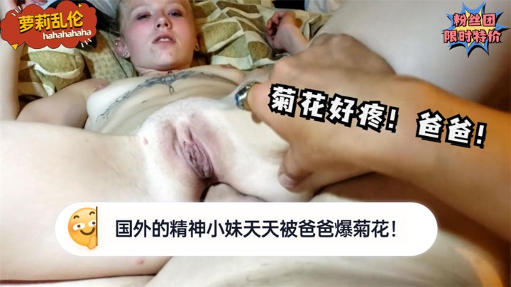 【萝莉乱伦】国外的精神小妹天天被爸爸爆菊花